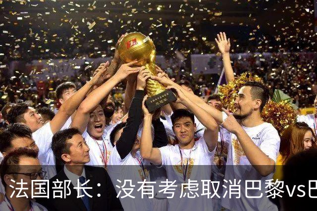 法国部长：没有考虑取消巴黎vs巴萨的比赛，将加强安保措施